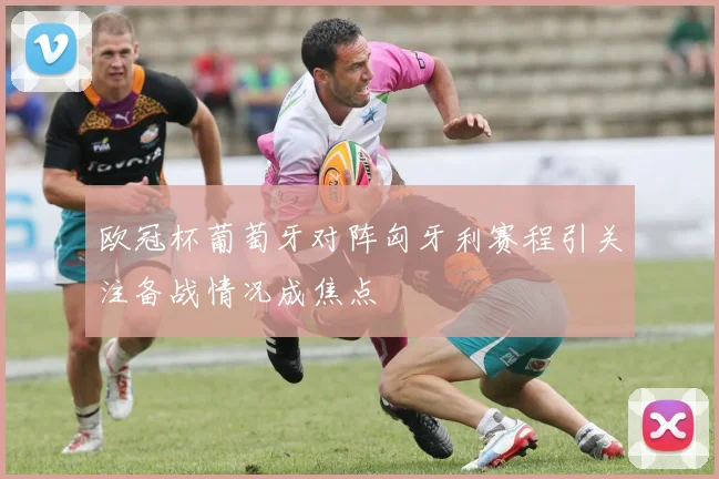 欧冠杯葡萄牙对阵匈牙利赛程引关注备战情况成焦点