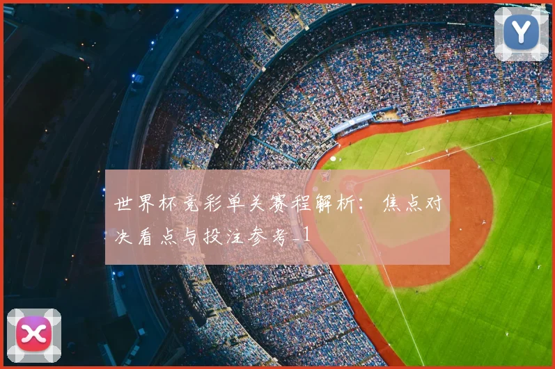 世界杯竞彩单关赛程解析：焦点对决看点与投注参考_1