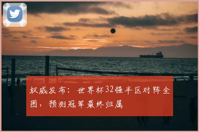 权威发布：世界杯32强半区对阵全图，预测冠军最终归属