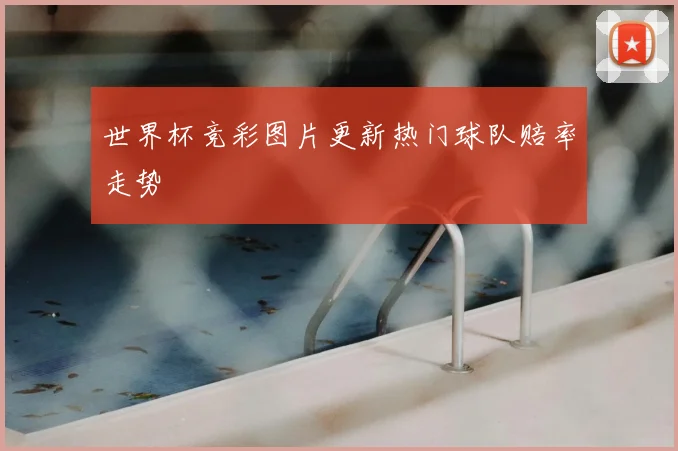 世界杯竞彩图片更新热门球队赔率走势