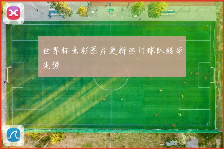 世界杯竞彩图片更新热门球队赔率走势