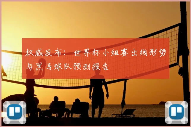 权威发布：世界杯小组赛出线形势与黑马球队预测报告
