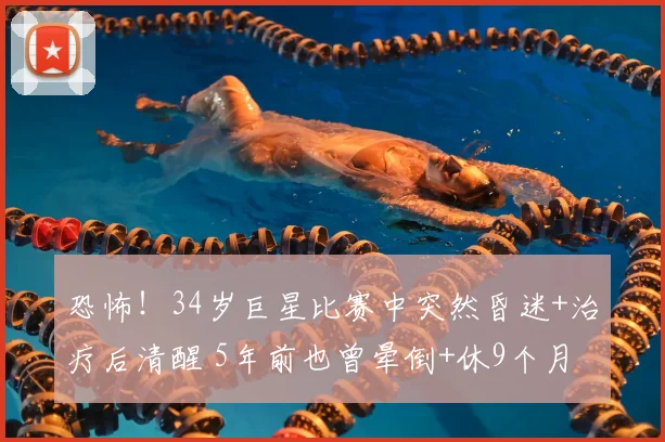 恐怖！34岁巨星比赛中突然昏迷+治疗后清醒 5年前也曾晕倒+休9个月