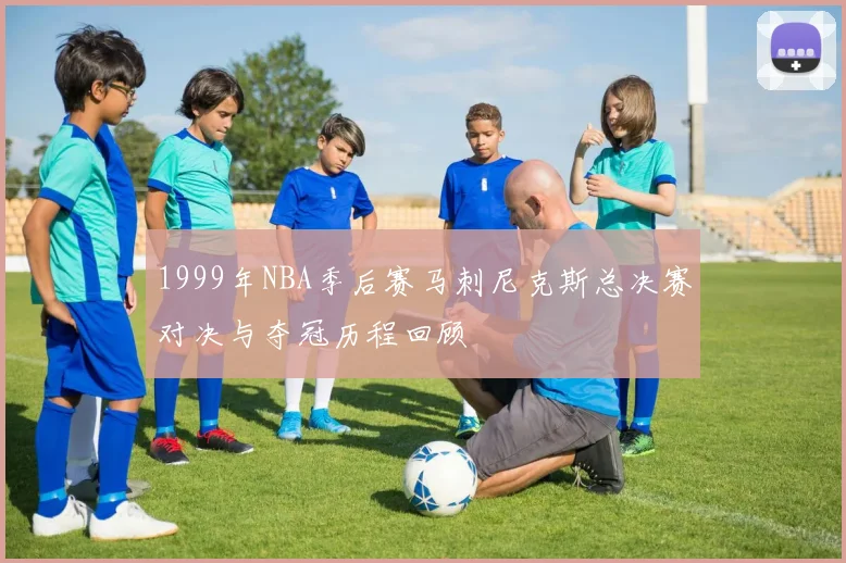 1999年NBA季后赛马刺尼克斯总决赛对决与夺冠历程回顾