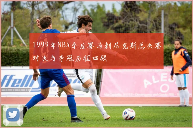 1999年NBA季后赛马刺尼克斯总决赛对决与夺冠历程回顾