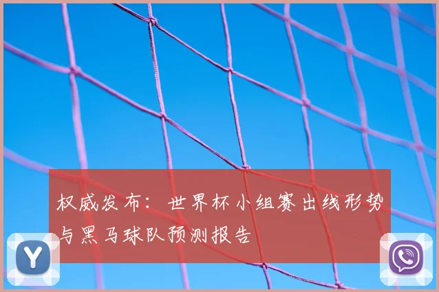 权威发布:世界杯小组赛出线形势与黑马球队预测报告