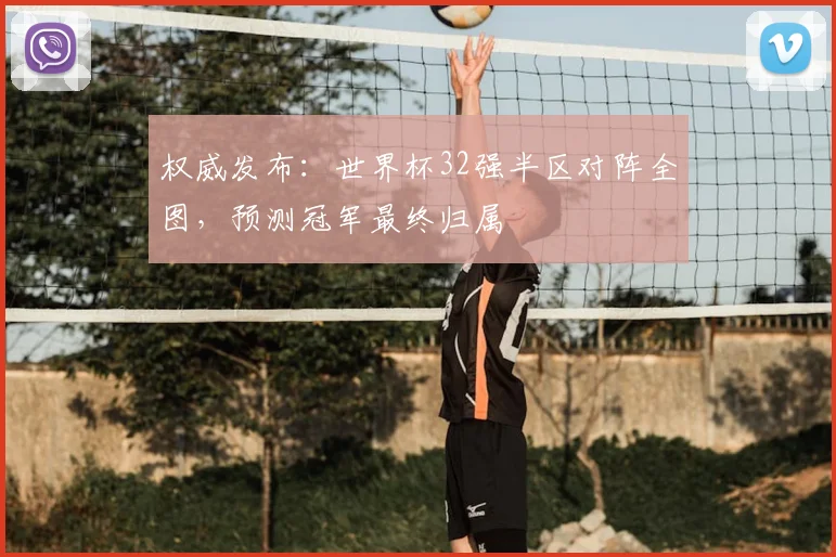 权威发布：世界杯32强半区对阵全图，预测冠军最终归属