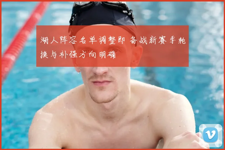 湖人阵容名单调整即 备战新赛季轮换与补强方向明确