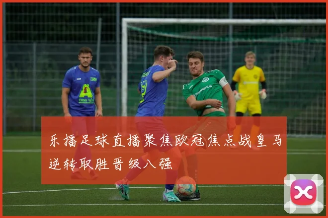 乐播足球直播聚焦欧冠焦点战皇马逆转取胜晋级八强
